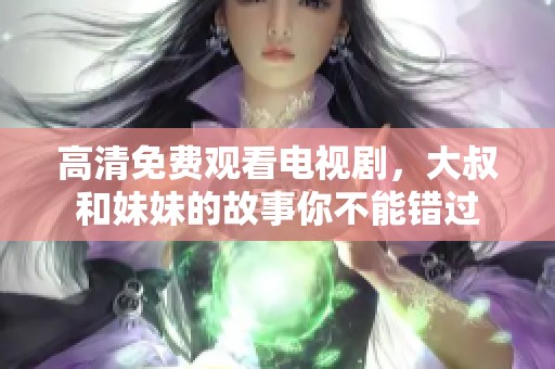 高清免费观看电视剧，大叔和妹妹的故事你不能错过