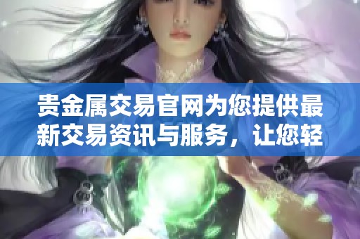 贵金属交易官网为您提供最新交易资讯与服务，让您轻松掌握市场动态。