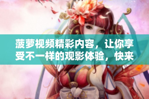 菠萝视频精彩内容，让你享受不一样的观影体验，快来一起探索吧