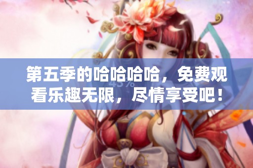 第五季的哈哈哈哈，免费观看乐趣无限，尽情享受吧！