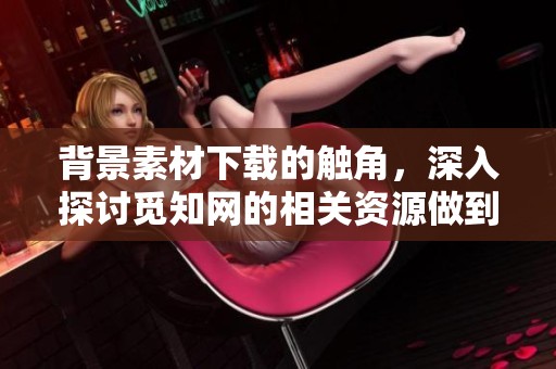背景素材下载的触角，深入探讨觅知网的相关资源做到有效利用