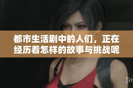 都市生活剧中的人们，正在经历着怎样的故事与挑战呢