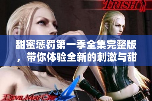 甜蜜惩罚第一季全集完整版，带你体验全新的刺激与甜美！