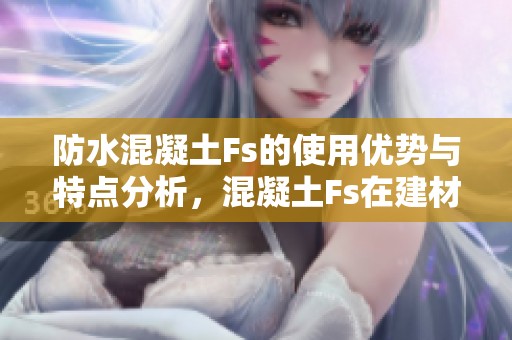 防水混凝土Fs的使用优势与特点分析，混凝土Fs在建材网中的应用价值解析