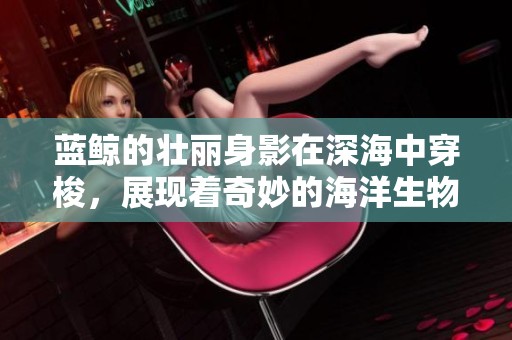 蓝鲸的壮丽身影在深海中穿梭，展现着奇妙的海洋生物之美