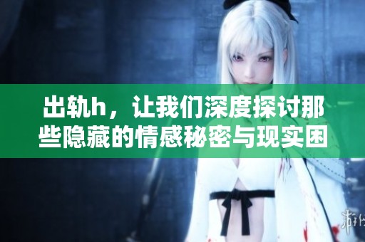 出轨h，让我们深度探讨那些隐藏的情感秘密与现实困境