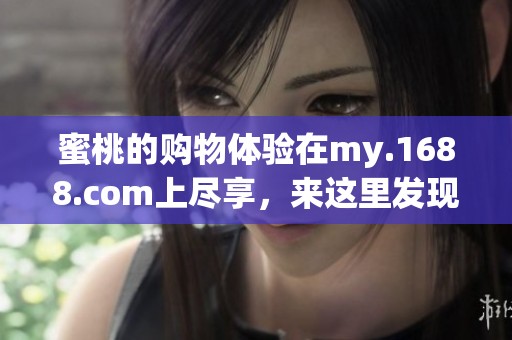 蜜桃的购物体验在my.1688.com上尽享，来这里发现更多优质商品吧！