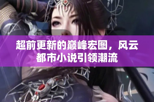 超前更新的巅峰宏图，风云都市小说引领潮流