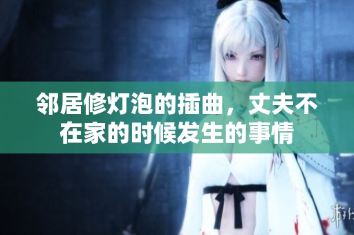 邻居修灯泡的插曲，丈夫不在家的时候发生的事情