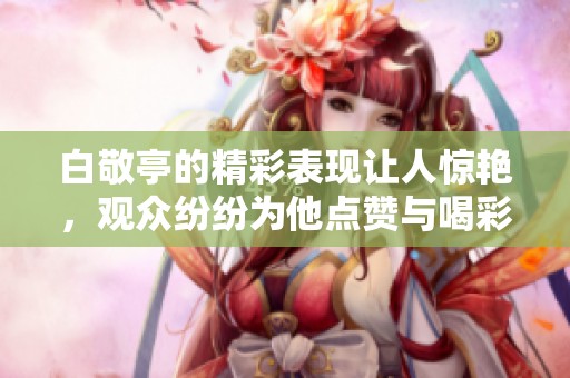 白敬亭的精彩表现让人惊艳，观众纷纷为他点赞与喝彩