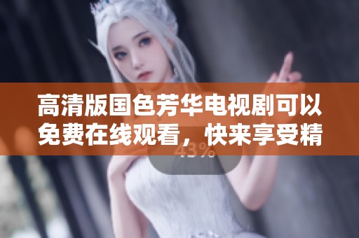 高清版国色芳华电视剧可以免费在线观看，快来享受精彩内容吧！
