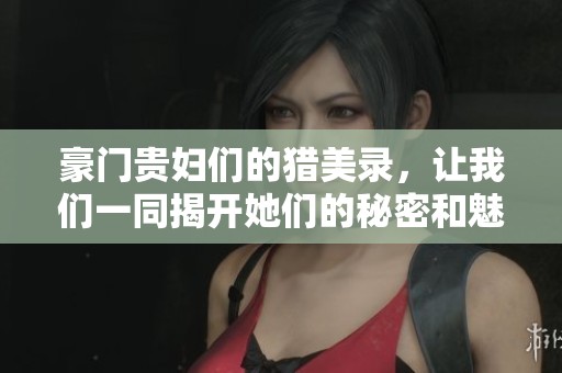 豪门贵妇们的猎美录，让我们一同揭开她们的秘密和魅力。