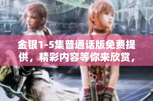 金银1-5集普通话版免费提供，精彩内容等你来欣赏，快来观看吧！