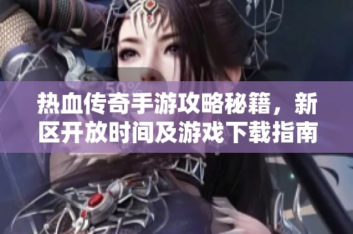 热血传奇手游攻略秘籍，新区开放时间及游戏下载指南详解