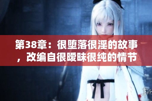 第38章：很堕落很淫的故事，改编自很暧昧很纯的情节，全文阅读及下载方式