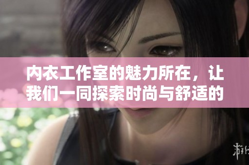 内衣工作室的魅力所在，让我们一同探索时尚与舒适的完美结合