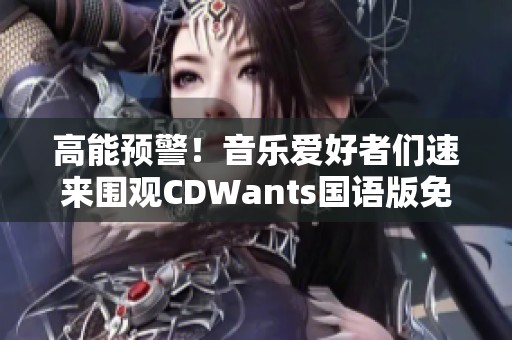 高能预警！音乐爱好者们速来围观CDWants国语版免费下载的信息分享