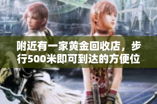 附近有一家黄金回收店，步行500米即可到达的方便位置