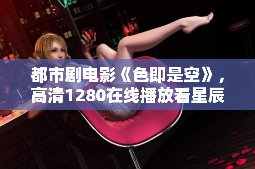 都市剧电影《色即是空》，高清1280在线播放看星辰影院推荐