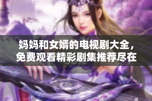 妈妈和女婿的电视剧大全，免费观看精彩剧集推荐尽在此处