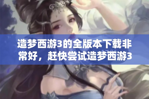 造梦西游3的全版本下载非常好，赶快尝试造梦西游3修改版和手机版吧