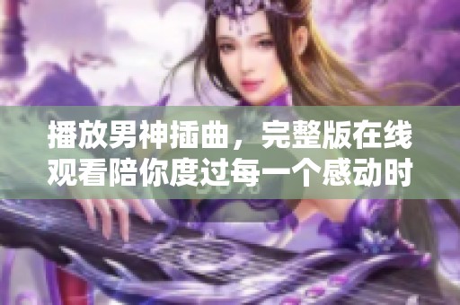 播放男神插曲，完整版在线观看陪你度过每一个感动时刻