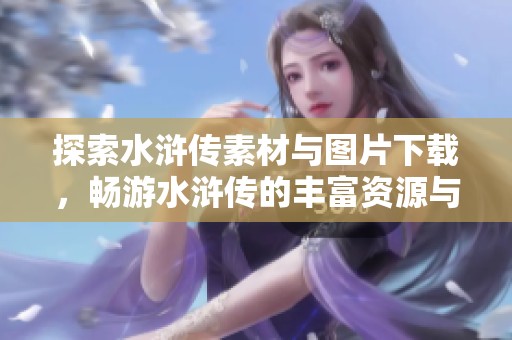 探索水浒传素材与图片下载，畅游水浒传的丰富资源与精彩内容