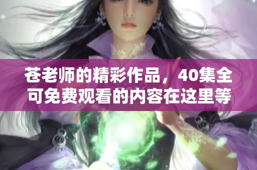 苍老师的精彩作品，40集全可免费观看的内容在这里等你来欣赏！