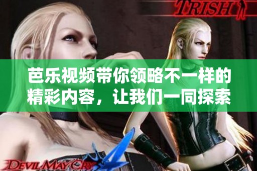 芭乐视频带你领略不一样的精彩内容，让我们一同探索吧。