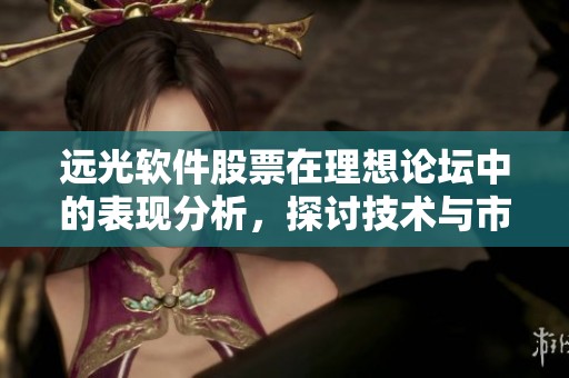 远光软件股票在理想论坛中的表现分析，探讨技术与市场趋势