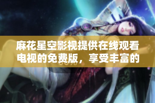 麻花星空影视提供在线观看电视的免费版，享受丰富的观影体验