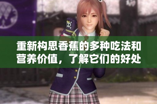 重新构思香蕉的多种吃法和营养价值，了解它们的好处和用途
