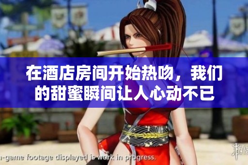 在酒店房间开始热吻，我们的甜蜜瞬间让人心动不已