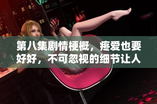 第八集剧情梗概，疼爱也要好好，不可忽视的细节让人感动