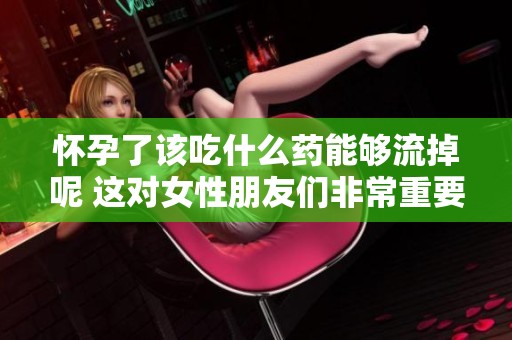 怀孕了该吃什么药能够流掉呢 这对女性朋友们非常重要
