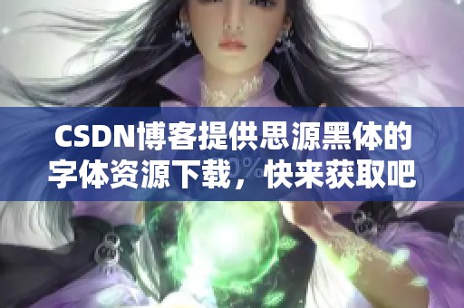 CSDN博客提供思源黑体的字体资源下载，快来获取吧