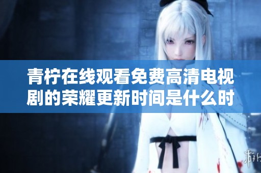 青柠在线观看免费高清电视剧的荣耀更新时间是什么时候呢你知道吗