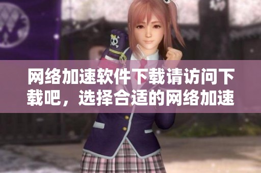 网络加速软件下载请访问下载吧，选择合适的网络加速软件提升体验。