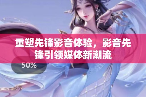 重塑先锋影音体验，影音先锋引领媒体新潮流