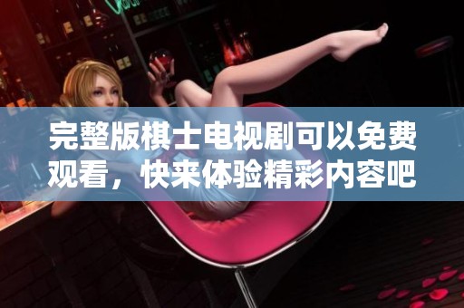 完整版棋士电视剧可以免费观看，快来体验精彩内容吧！