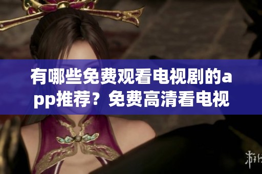 有哪些免费观看电视剧的app推荐？免费高清看电视剧的app你绝对不能错过！