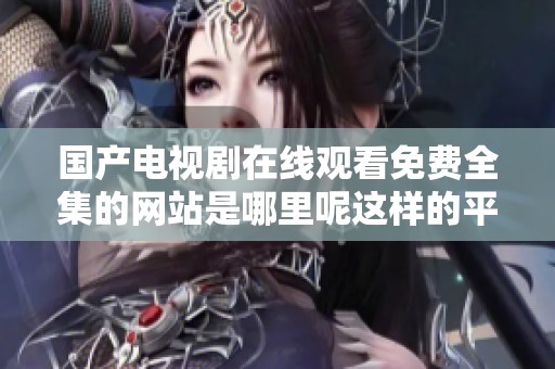 国产电视剧在线观看免费全集的网站是哪里呢这样的平台值得关注吗