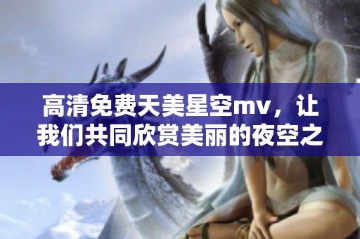 高清免费天美星空mv，让我们共同欣赏美丽的夜空之旅