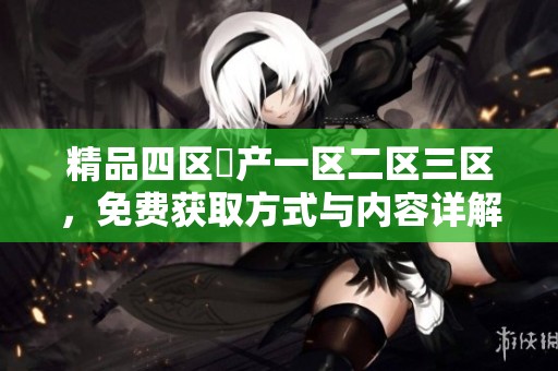 精品四区囯产一区二区三区，免费获取方式与内容详解分享