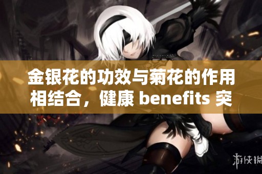 金银花的功效与菊花的作用相结合，健康 benefits 突显出来