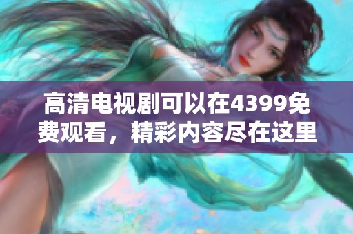 高清电视剧可以在4399免费观看，精彩内容尽在这里等你观看！