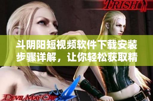 斗阴阳短视频软件下载安装步骤详解，让你轻松获取精彩内容