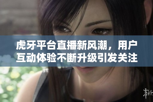 虎牙平台直播新风潮，用户互动体验不断升级引发关注