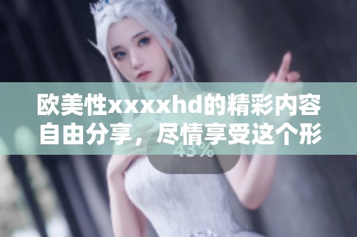 欧美性xxxxhd的精彩内容自由分享，尽情享受这个形式带来的乐趣