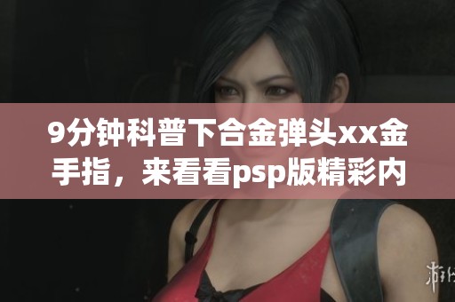 9分钟科普下合金弹头xx金手指，来看看psp版精彩内容哦！